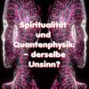 Spiritualität und Quantenphysik – derselbe Unsinn?